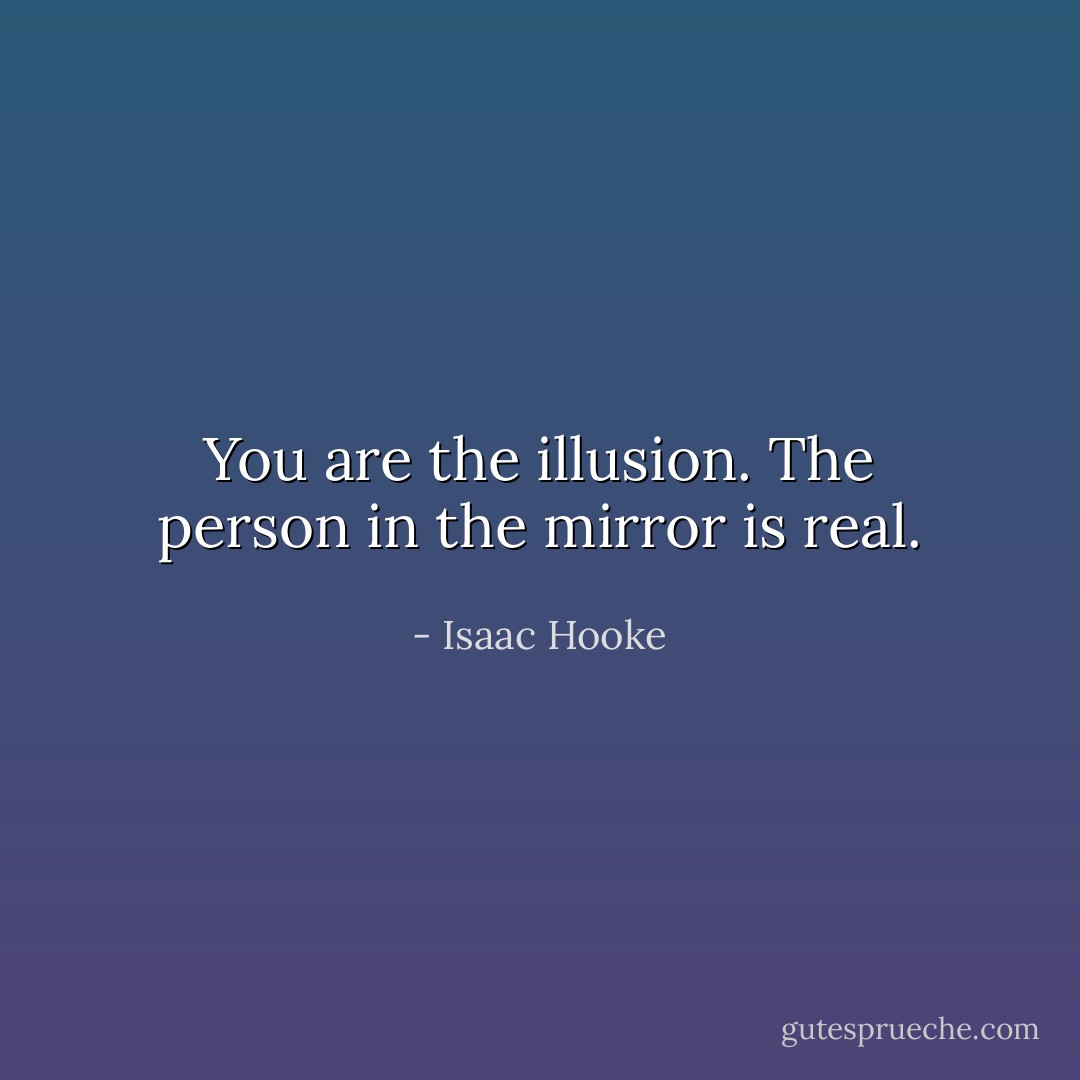 You are the illusion. The person in the mirror is real. - Isaac Hooke