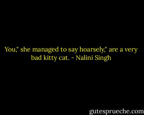 You," she managed to say hoarsely," are a very bad kitty cat. - Nalini Singh