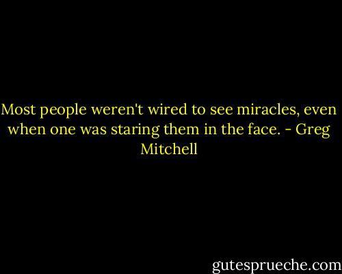Most people weren't wired to see miracles, even when one was staring them in the face. - Greg Mitchell