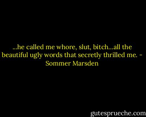 ...he called me whore, slut, bitch…all the beautiful ugly words that secretly thrilled me. - Sommer Marsden