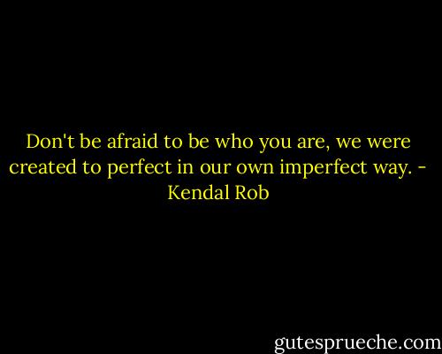 Don't be afraid to be who you are, we were created to perfect in our own imperfect way. - Kendal Rob