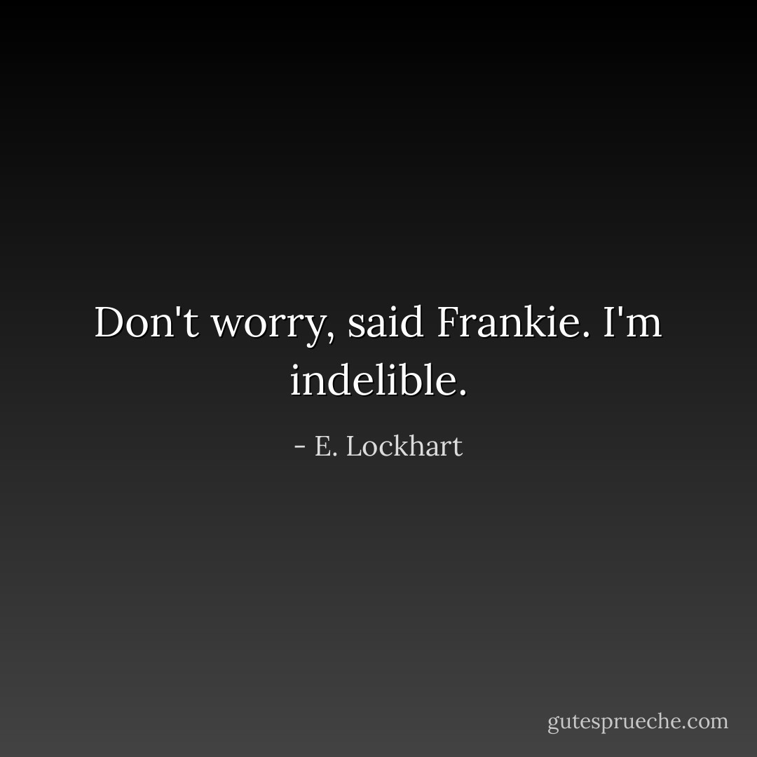 Don't worry, said Frankie. I'm indelible. - E. Lockhart