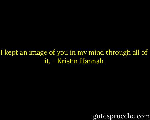 I kept an image of you in my mind through all of it. - Kristin Hannah
