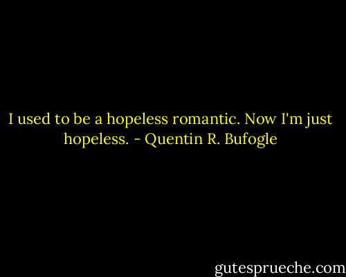 I used to be a hopeless romantic. Now I'm just hopeless. - Quentin R. Bufogle