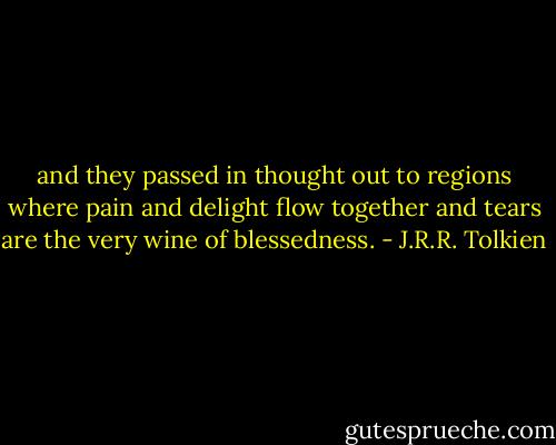 and they passed in thought out to regions where pain and delight flow together and tears are the very wine of blessedness. - J.R.R. Tolkien