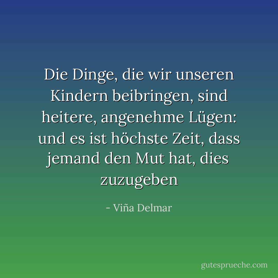 Die Dinge, die wir unseren Kindern beibringen, sind heitere, angenehme Lügen: und es ist höchste Zeit, dass jemand den Mut hat, dies zuzugeben - Viña Delmar<