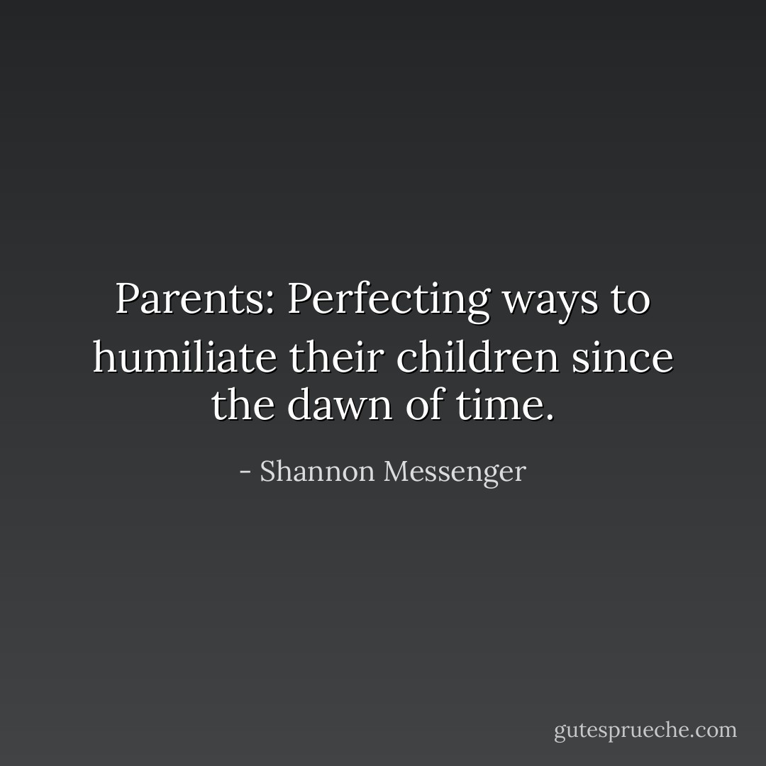 Parents: Perfecting ways to humiliate their children since the dawn of time. - Shannon Messenger