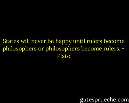 States will never be happy until rulers become philosophers or philosophers become rulers. - Plato