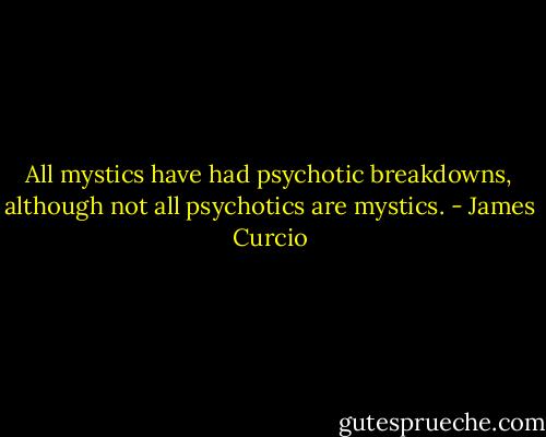All mystics have had psychotic breakdowns, although not all psychotics are mystics. - James Curcio