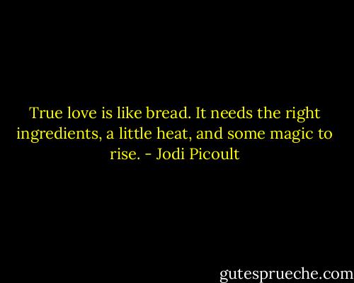 True love is like bread. It needs the right ingredients, a little heat, and some magic to rise. - Jodi Picoult