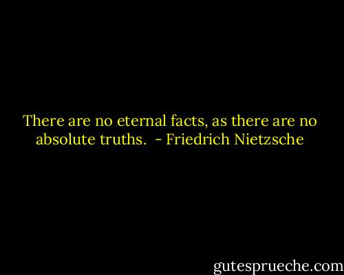 There are no eternal facts, as there are no absolute truths.  - Friedrich Nietzsche