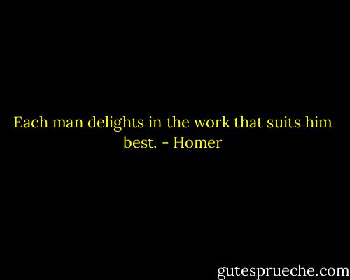 Each man delights in the work that suits him best. - Homer