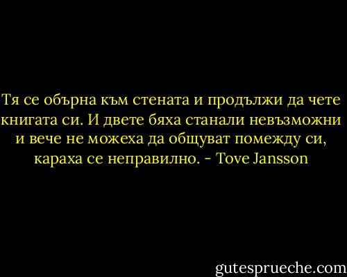 Тя се обърна към стената и продължи да чете книгата си. И двете бяха станали невъзможни и вече не можеха да общуват помежду си, караха се неправилно. - Tove Jansson
