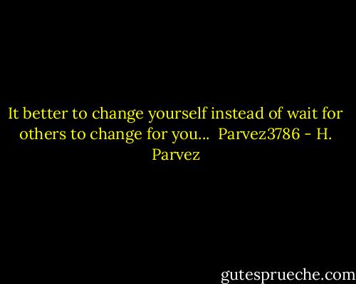 It better to change yourself instead of wait for others to change for you...<br /><br />Parvez3786 - H. Parvez