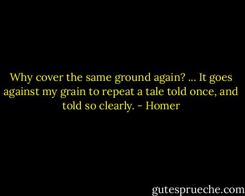 Why cover the same ground again? ... It goes against my grain to repeat a tale told once, and told so clearly. - Homer