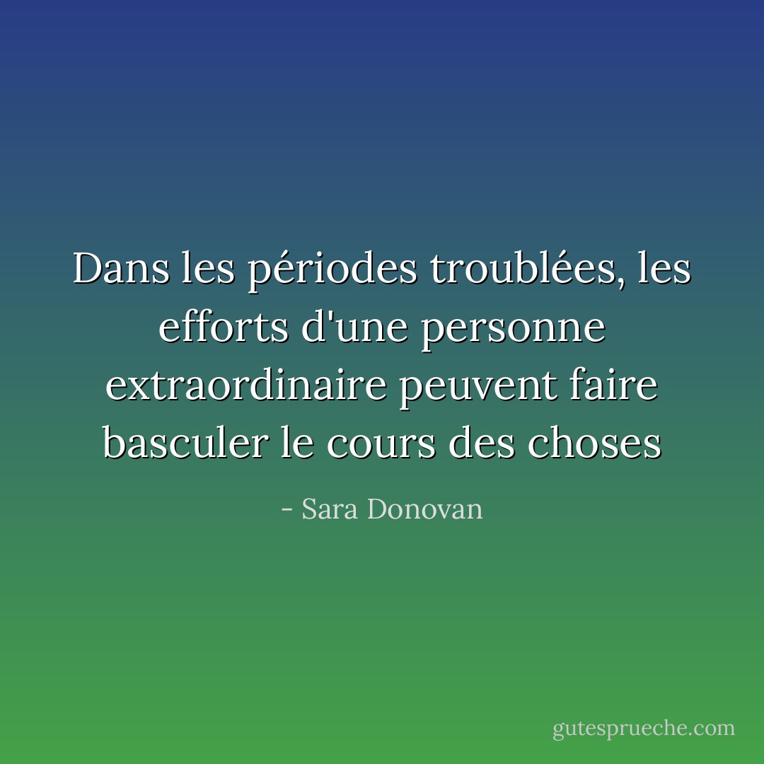 Dans les périodes troublées, les efforts d'une personne extraordinaire peuvent faire basculer le cours des choses - Sara Donovan