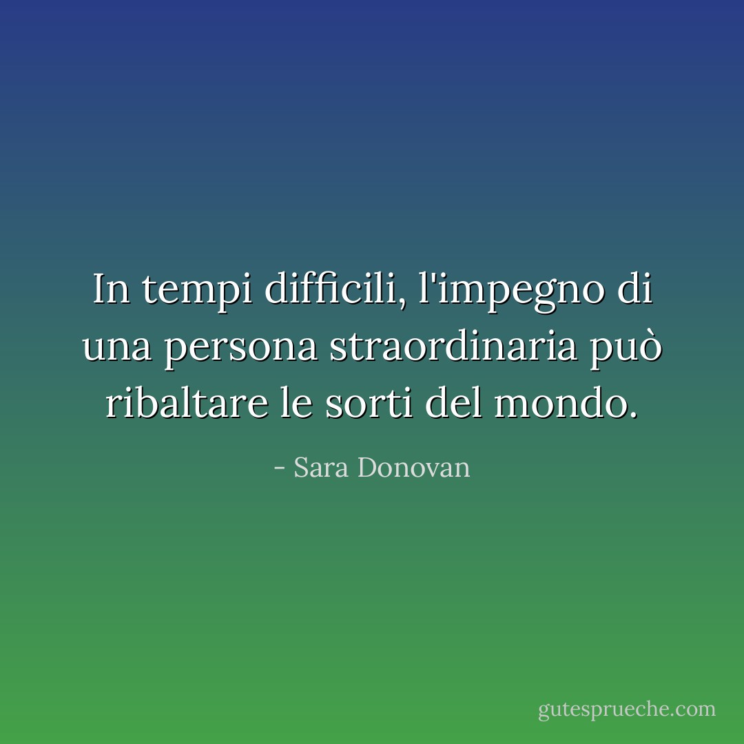 In tempi difficili, l'impegno di una persona straordinaria può ribaltare le sorti del mondo. - Sara Donovan