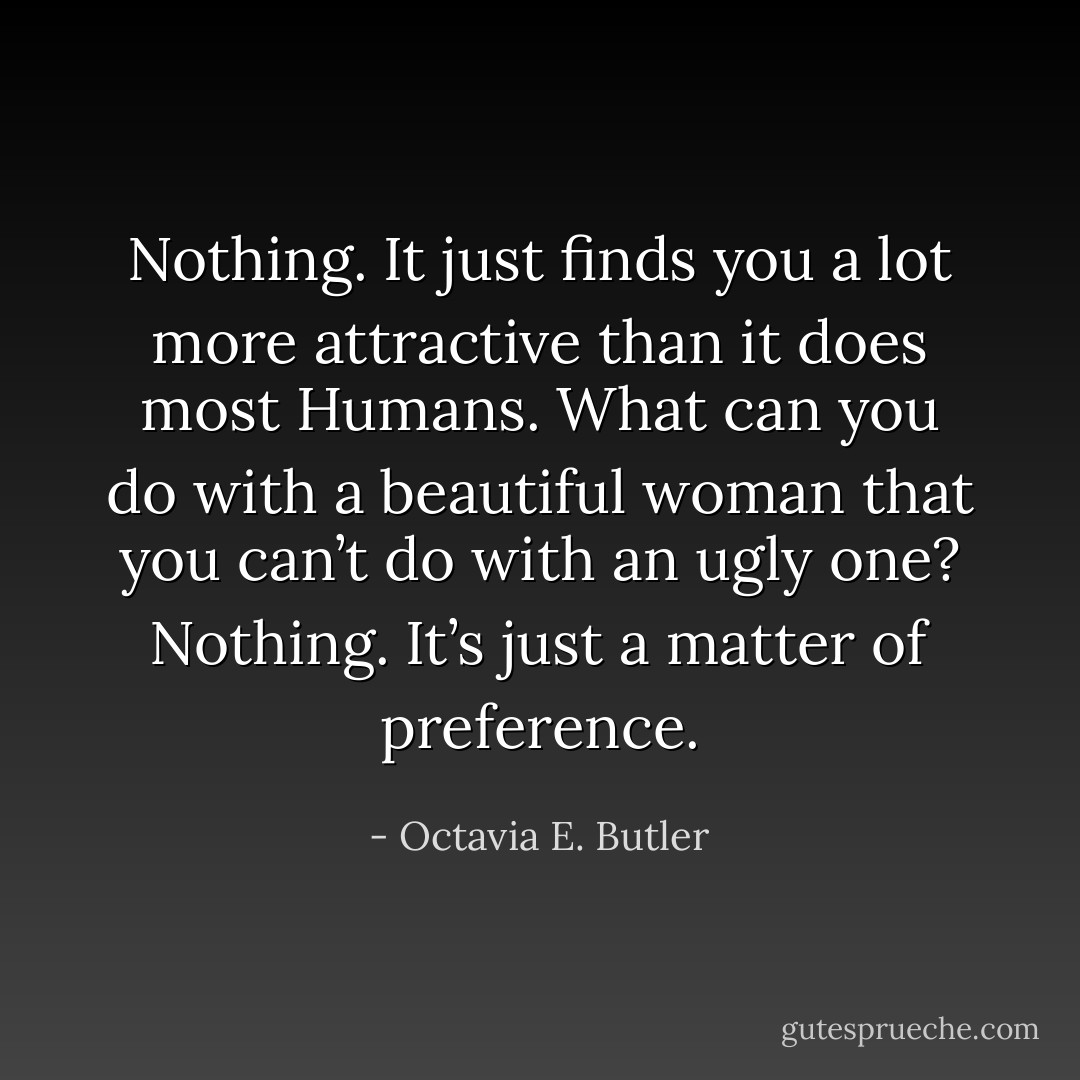 Nothing. It just finds you a lot more attractive than it does most Humans. What can you do with a beautiful woman that you can’t do with an ugly one? Nothing. It’s just a matter of preference. - Octavia E. Butler
