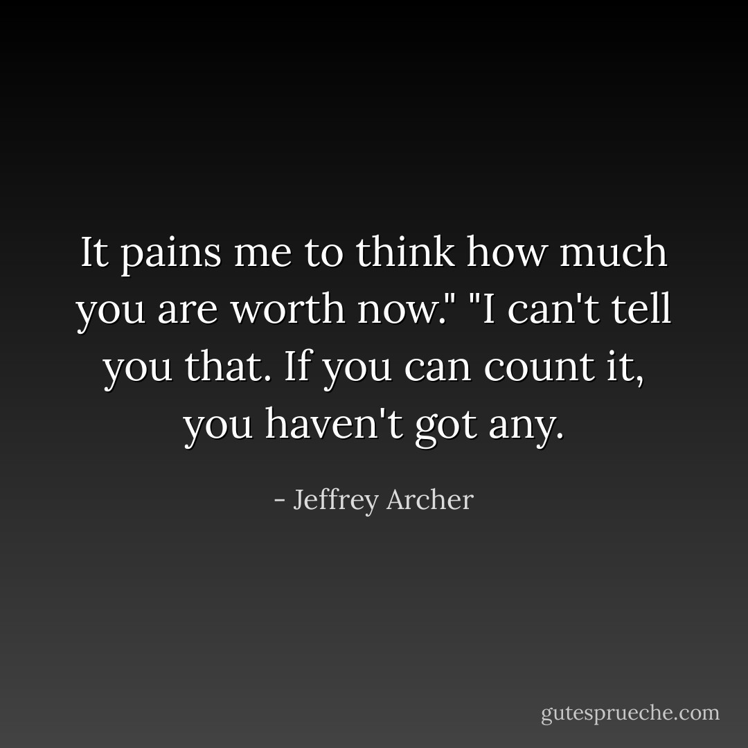It pains me to think how much you are worth now."<br />"I can't tell you that. If you can count it, you haven't got any. - Jeffrey Archer