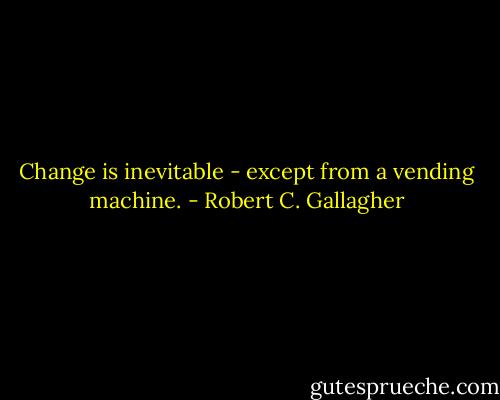 Change is inevitable - except from a vending machine. - Robert C. Gallagher