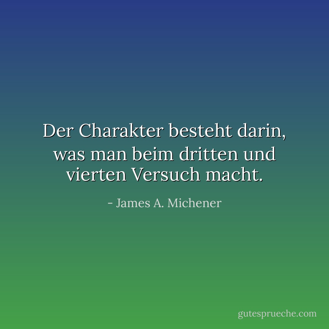 Der Charakter besteht darin, was man beim dritten und vierten Versuch macht. - James A. Michener<