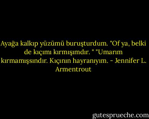 Ayağa kalkıp yüzümü buruşturdum. "Of ya, belki de kıçımı kırmışımdır. "<br />"Umarım kırmamışsındır. Kıçının hayranıyım. - Jennifer L. Armentrout
