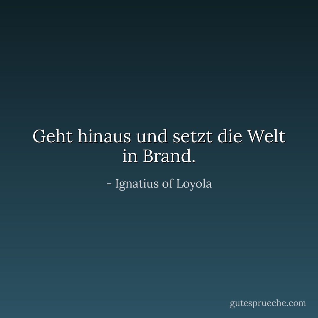 Geht hinaus und setzt die Welt in Brand. - Ignatius of Loyola<