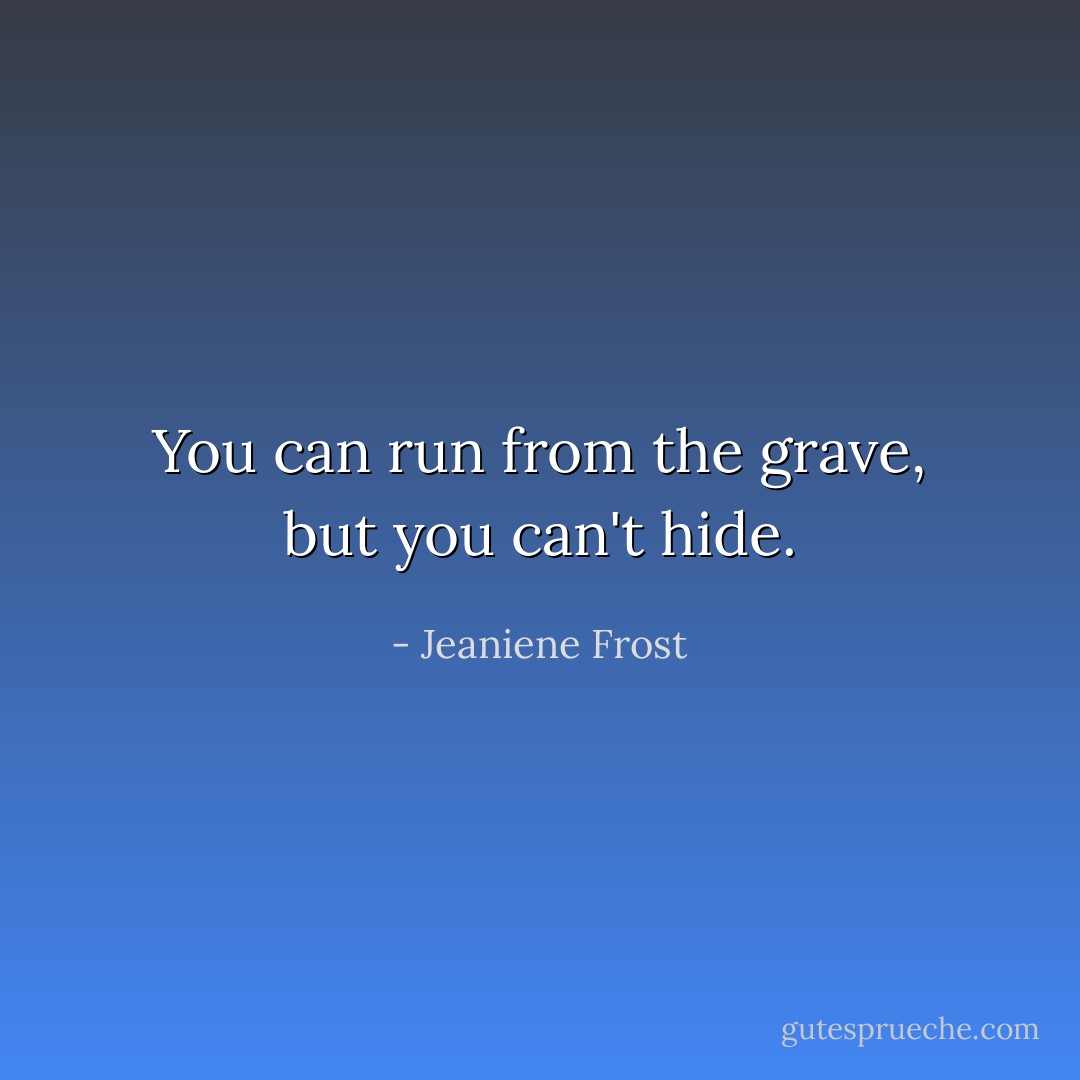 You can run from the grave, but you can't hide. - Jeaniene Frost