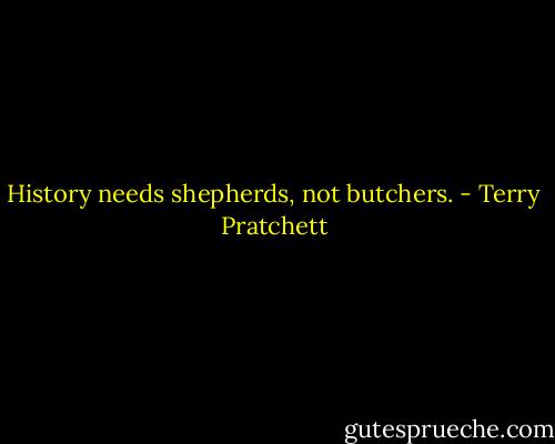 History needs shepherds, not butchers. - Terry Pratchett