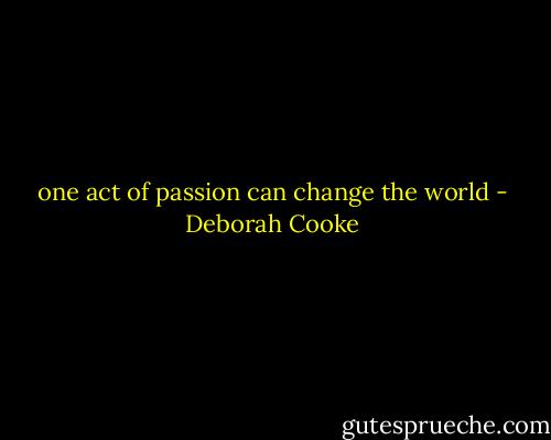 one act of passion can change the world - Deborah Cooke