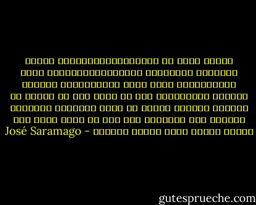 ولسوء الحظ أن التوغل،بالتلمس،فى أراضى السياسة الواقعية المستنقعية،عندما تمسك البرجماتية بعصا قائد الأوركسترا ،وتقود الفرقة الموسيقية دون أن تهتم بما هو مدوّن فى النوتة ،سيكون مؤكدا أن منطق الدناءة المحتوم سينتهى إلى البرهنة على أنه ما زالت هناك بضع درجات وضاعة أخرى يتوجب نزولها - José Saramago