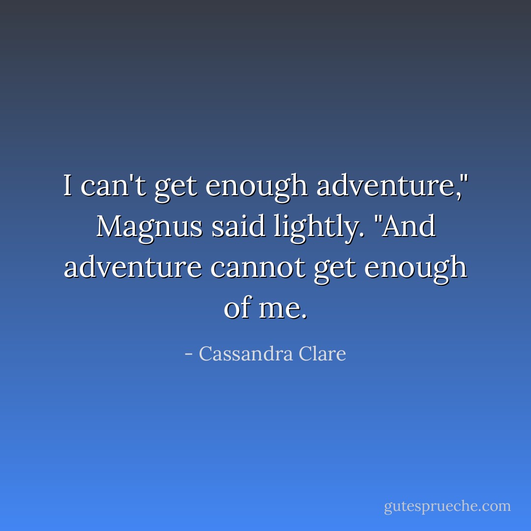 I can't get enough adventure," Magnus said lightly. "And adventure cannot get enough of me. - Cassandra Clare