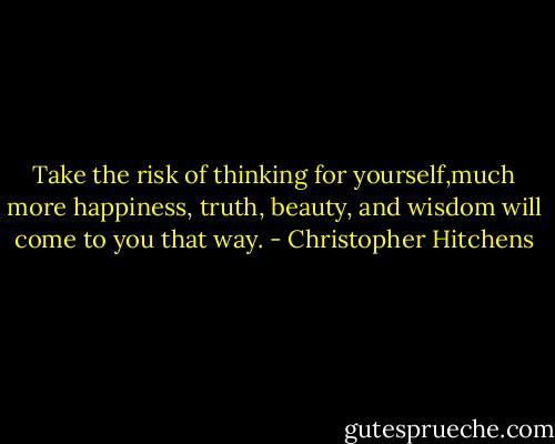 Take the risk of thinking for yourself,much more happiness, truth, beauty, and wisdom will come to you that way. - Christopher Hitchens