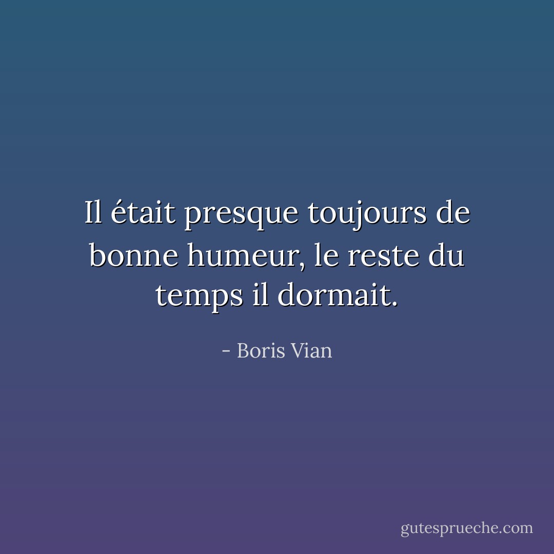 Il était presque toujours de bonne humeur, le reste du temps il dormait. - Boris Vian