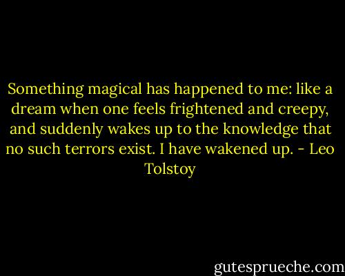 Something magical has happened to me: like a dream when one feels frightened and creepy, and suddenly wakes up to the knowledge that no such terrors exist. I have wakened up. - Leo Tolstoy