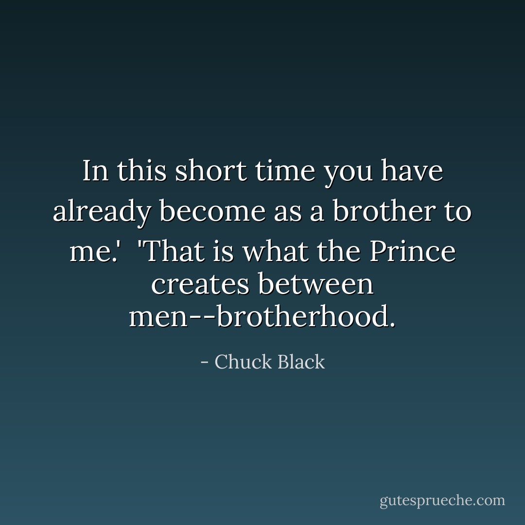 In this short time you have already become as a brother to me.'<br /><br />'That is what the Prince creates between men--brotherhood. - Chuck Black