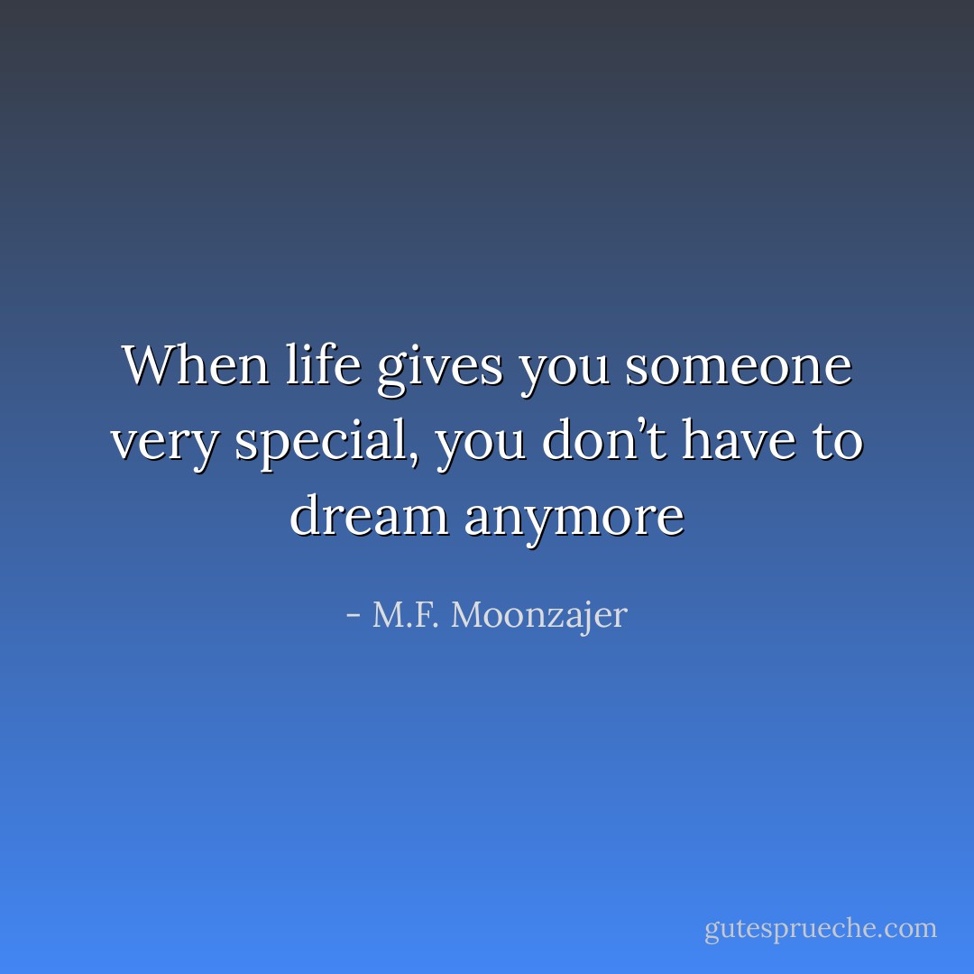 When life gives you someone very special, you don’t have to dream anymore - M.F. Moonzajer