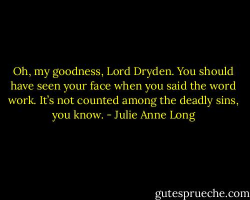 Oh, my goodness, Lord Dryden. You should have seen your face when you said the word work. It’s not counted among the deadly sins, you know. - Julie Anne Long