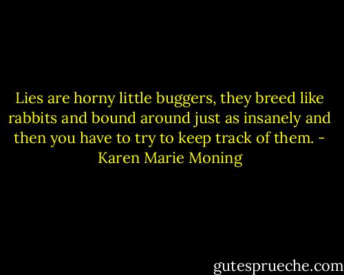 Lies are horny little buggers, they breed like rabbits and bound around just as insanely and then you have to try to keep track of them. - Karen Marie Moning