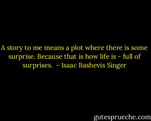 A story to me means a plot where there is some surprise. Because that is how life is - full of surprises.  - Isaac Bashevis Singer
