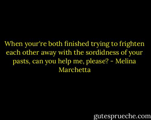 When your're both finished trying to frighten each other away with the sordidness of your pasts, can you help me, please? - Melina Marchetta
