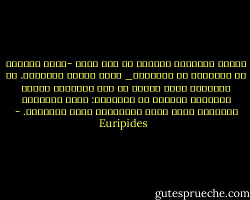 الناس يتساوون جميعاً في أمر واحد -سواء أكانوا من النبلاء أو الحقراء_ كلهم يحبون أولادهم. قد يختلفون فيما بينهم من حيث الثراء، البعض يمتلكون والبعض لا يمتلكون: ولكن السلالة البشرية كلها محبة لأطفالها بحكم الغريزة. - Euripides