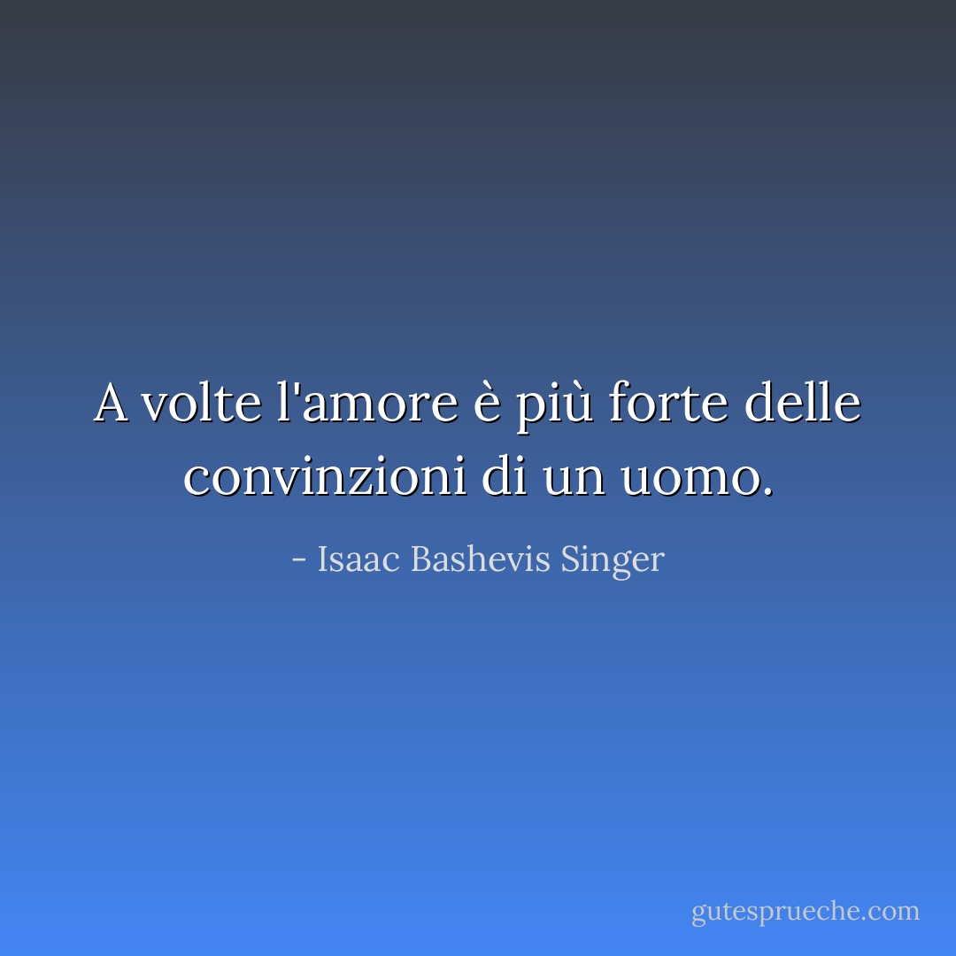 A volte l'amore è più forte delle convinzioni di un uomo. - Isaac Bashevis Singer