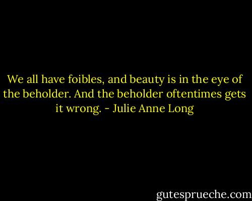 We all have foibles, and beauty is in the eye of the beholder. And the beholder oftentimes gets it wrong. - Julie Anne Long