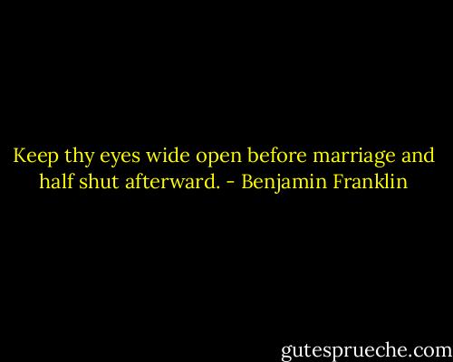 Keep thy eyes wide open before marriage and half shut afterward. - Benjamin Franklin