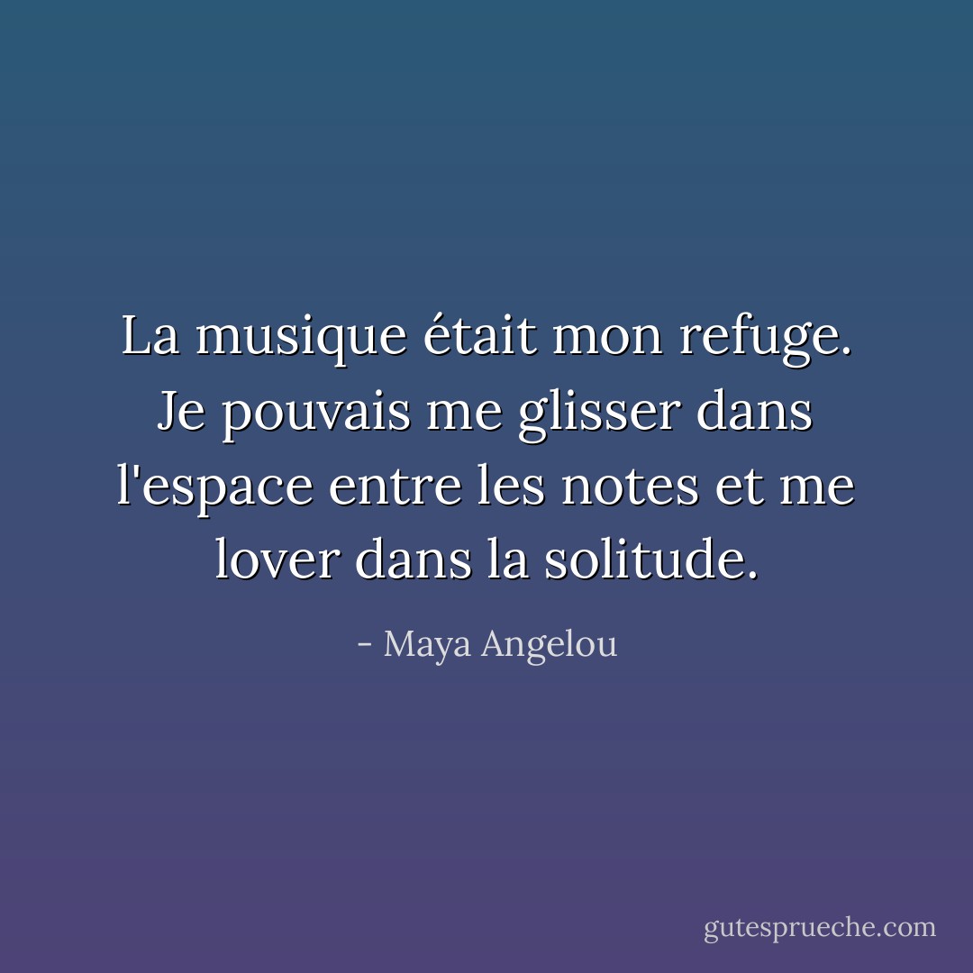 La musique était mon refuge. Je pouvais me glisser dans l'espace entre les notes et me lover dans la solitude. - Maya Angelou