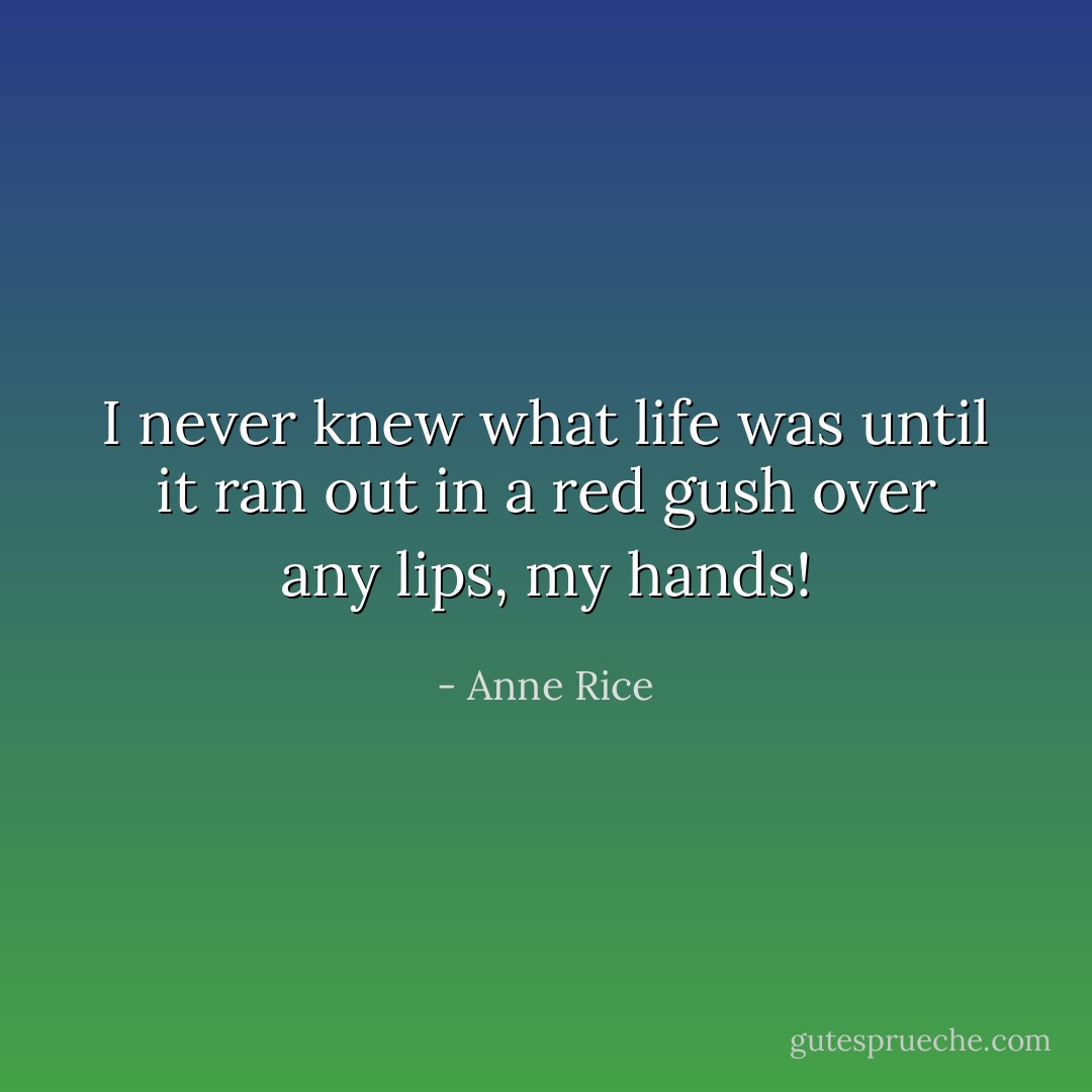 I never knew what life was until it ran out in a red gush over any lips, my hands! - Anne Rice