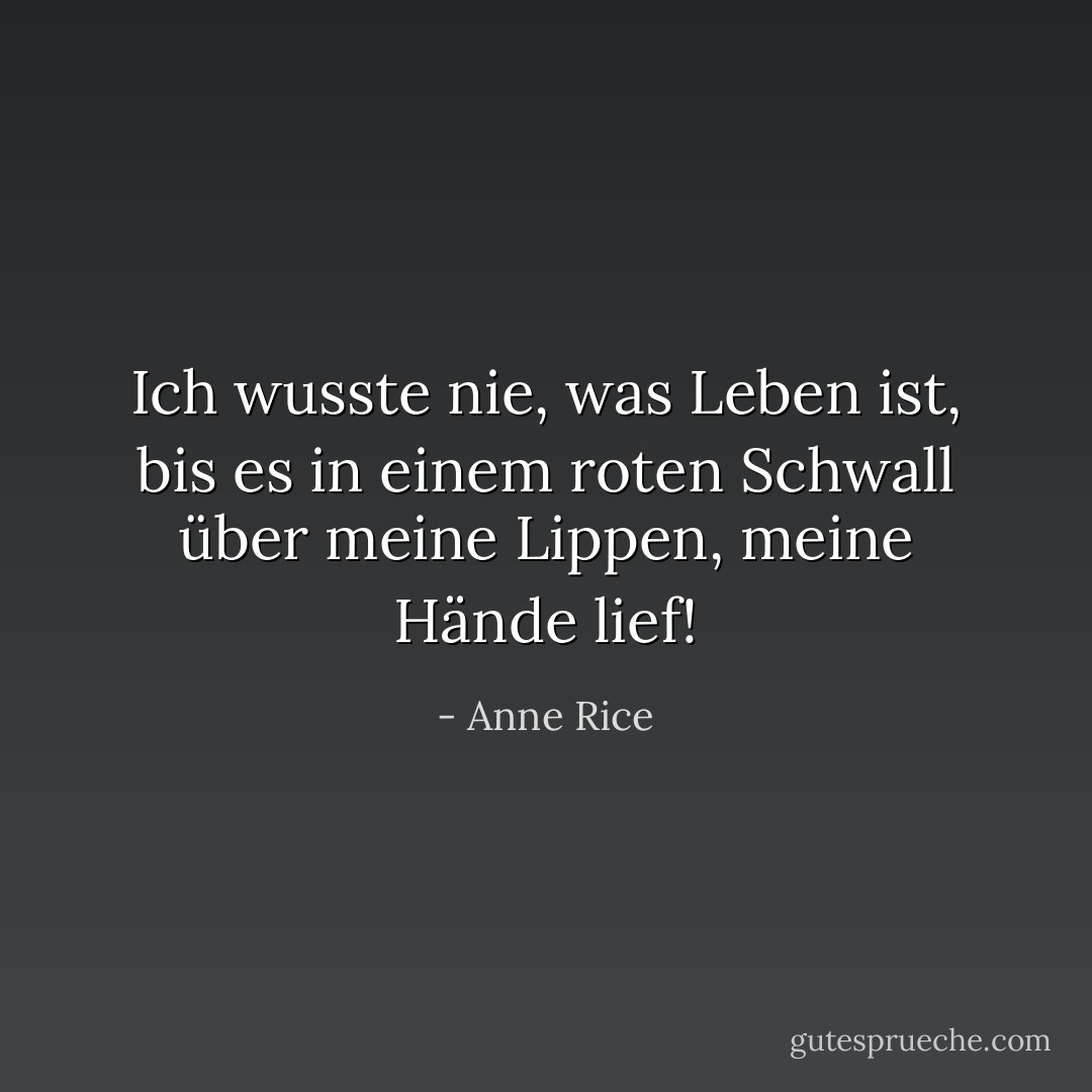 Ich wusste nie, was Leben ist, bis es in einem roten Schwall über meine Lippen, meine Hände lief! - Anne Rice<