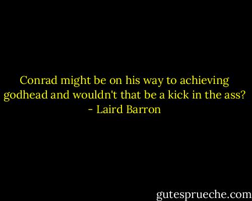 Conrad might be on his way to achieving godhead and wouldn't that be a kick in the ass? - Laird Barron