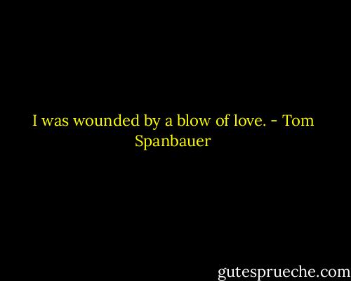 I was wounded by a blow of love. - Tom Spanbauer
